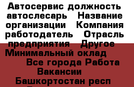 Автосервис-должность автослесарь › Название организации ­ Компания-работодатель › Отрасль предприятия ­ Другое › Минимальный оклад ­ 40 000 - Все города Работа » Вакансии   . Башкортостан респ.,Баймакский р-н